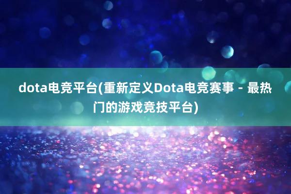 dota电竞平台(重新定义Dota电竞赛事 - 最热门的游戏竞技平台)