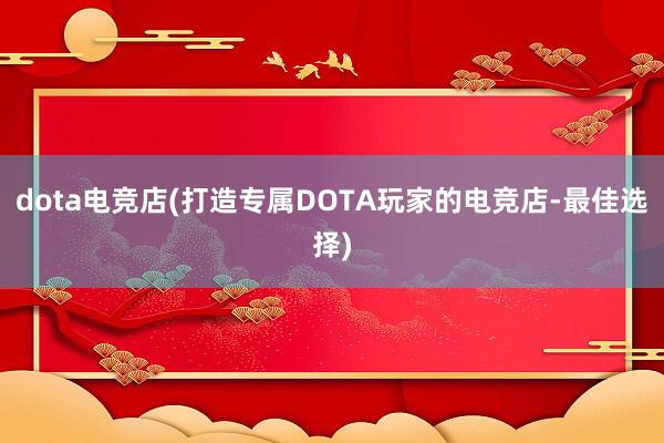 dota电竞店(打造专属DOTA玩家的电竞店-最佳选择)