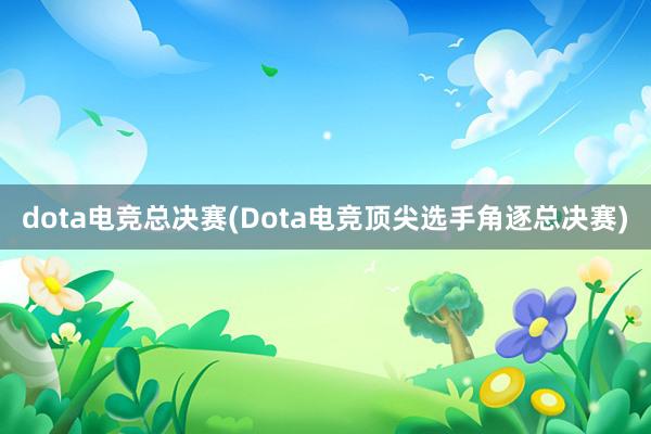 dota电竞总决赛(Dota电竞顶尖选手角逐总决赛)