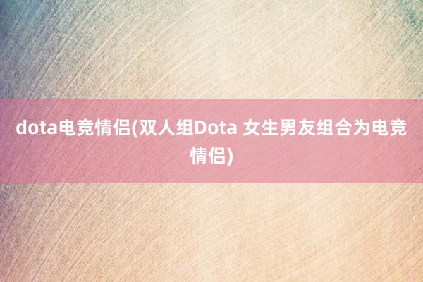 dota电竞情侣(双人组Dota 女生男友组合为电竞情侣)