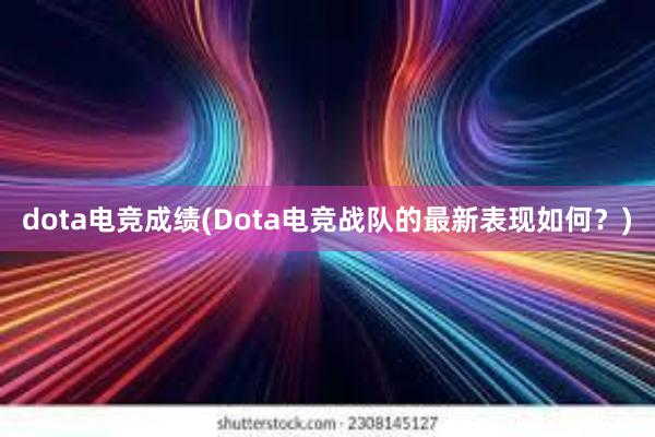 dota电竞成绩(Dota电竞战队的最新表现如何？)