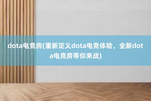 dota电竞房(重新定义dota电竞体验，全新dota电竞房等你来战)