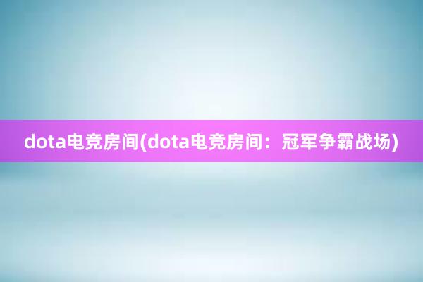 dota电竞房间(dota电竞房间：冠军争霸战场)