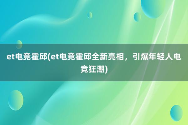 et电竞霍邱(et电竞霍邱全新亮相，引爆年轻人电竞狂潮)