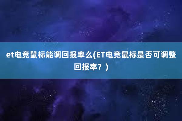 et电竞鼠标能调回报率么(ET电竞鼠标是否可调整回报率？)