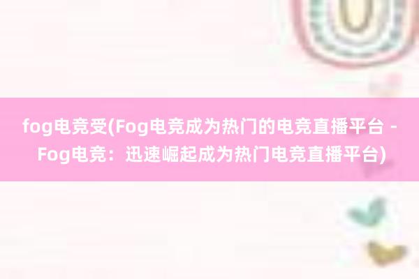 fog电竞受(Fog电竞成为热门的电竞直播平台 - Fog电竞：迅速崛起成为热门电竞直播平台)