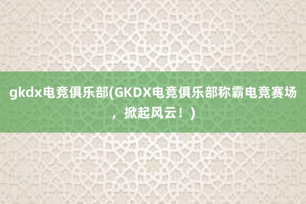 gkdx电竞俱乐部(GKDX电竞俱乐部称霸电竞赛场，掀起风云！)