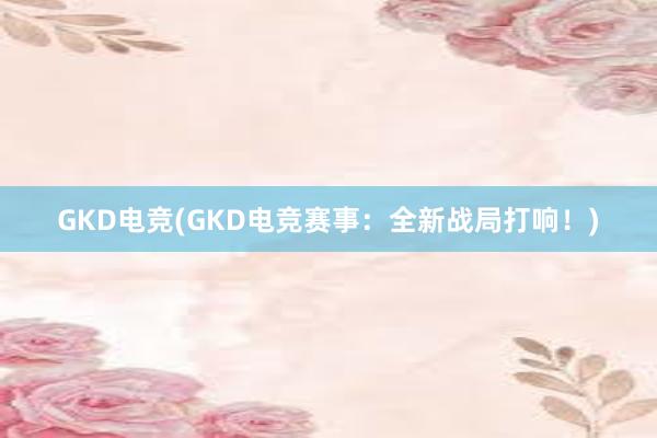 GKD电竞(GKD电竞赛事：全新战局打响！)