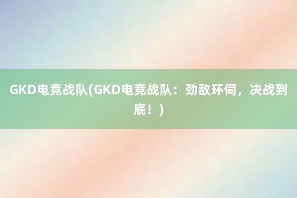 GKD电竞战队(GKD电竞战队：劲敌环伺，决战到底！)