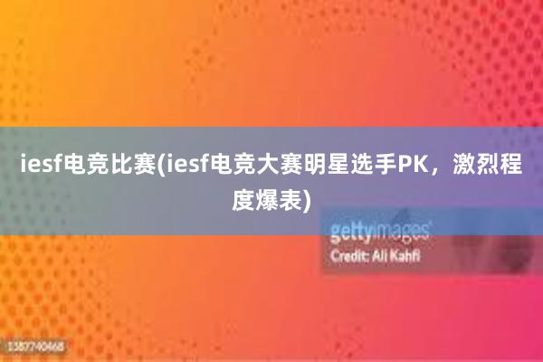 iesf电竞比赛(iesf电竞大赛明星选手PK，激烈程度爆表)