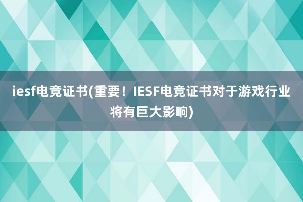 iesf电竞证书(重要！IESF电竞证书对于游戏行业将有巨大影响)