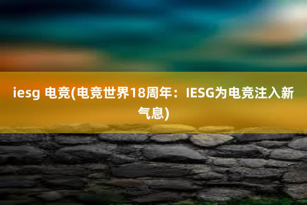 iesg 电竞(电竞世界18周年：IESG为电竞注入新气息)