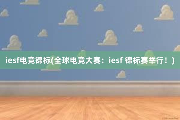 iesf电竞锦标(全球电竞大赛：iesf 锦标赛举行！)