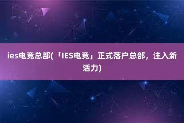 ies电竞总部(「IES电竞」正式落户总部，注入新活力)