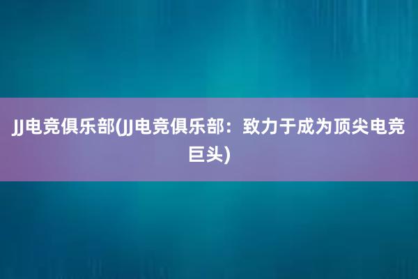 JJ电竞俱乐部(JJ电竞俱乐部：致力于成为顶尖电竞巨头)