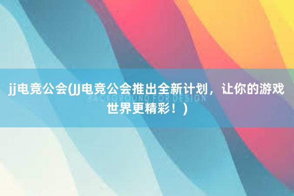 jj电竞公会(JJ电竞公会推出全新计划，让你的游戏世界更精彩！)