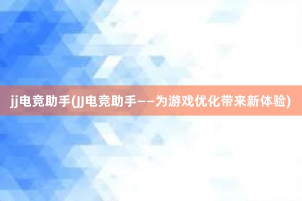 jj电竞助手(JJ电竞助手——为游戏优化带来新体验)