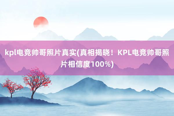 kpl电竞帅哥照片真实(真相揭晓！KPL电竞帅哥照片相信度100%)