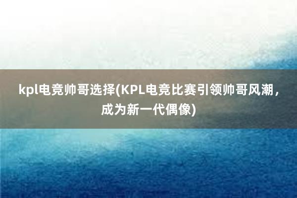 kpl电竞帅哥选择(KPL电竞比赛引领帅哥风潮，成为新一代偶像)