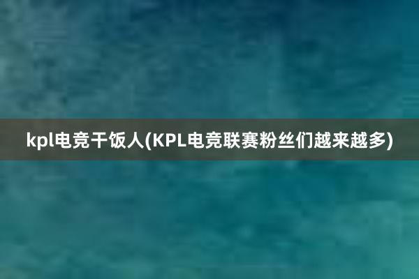 kpl电竞干饭人(KPL电竞联赛粉丝们越来越多)