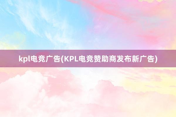 kpl电竞广告(KPL电竞赞助商发布新广告)