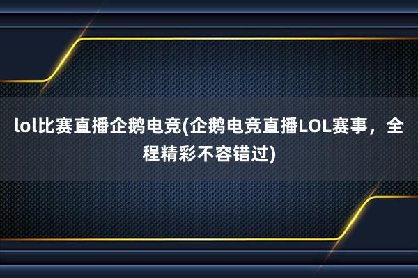 lol比赛直播企鹅电竞(企鹅电竞直播LOL赛事，全程精彩不容错过)