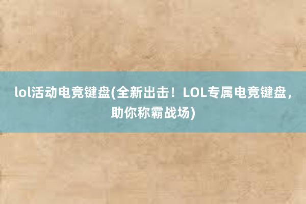 lol活动电竞键盘(全新出击！LOL专属电竞键盘，助你称霸战场)