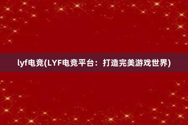 lyf电竞(LYF电竞平台：打造完美游戏世界)