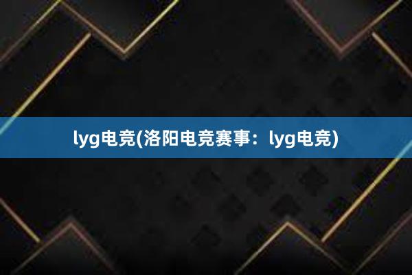 lyg电竞(洛阳电竞赛事：lyg电竞)