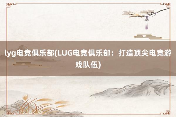 lyg电竞俱乐部(LUG电竞俱乐部：打造顶尖电竞游戏队伍)