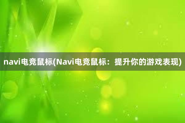 navi电竞鼠标(Navi电竞鼠标：提升你的游戏表现)