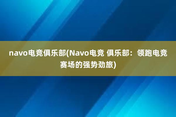 navo电竞俱乐部(Navo电竞 俱乐部：领跑电竞赛场的强势劲旅)