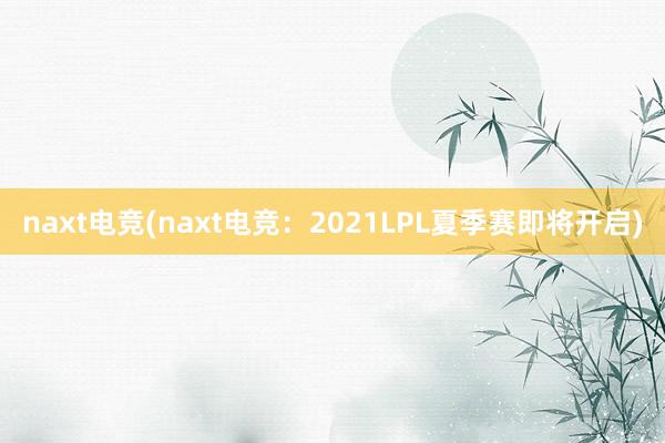 naxt电竞(naxt电竞：2021LPL夏季赛即将开启)