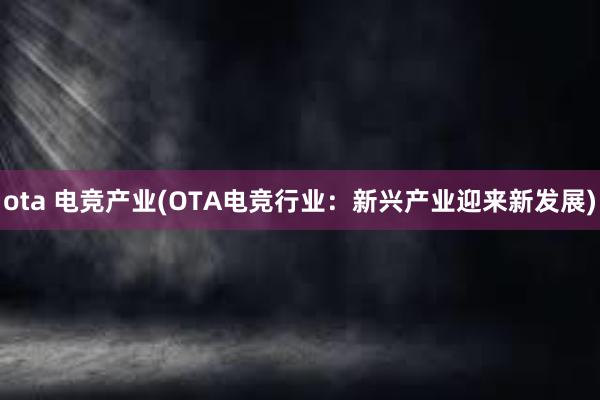 ota 电竞产业(OTA电竞行业：新兴产业迎来新发展)