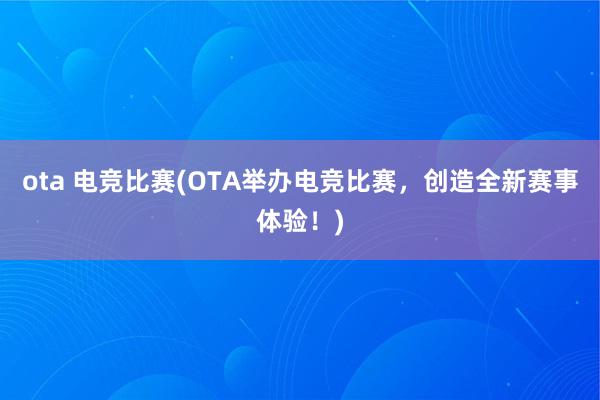 ota 电竞比赛(OTA举办电竞比赛，创造全新赛事体验！)