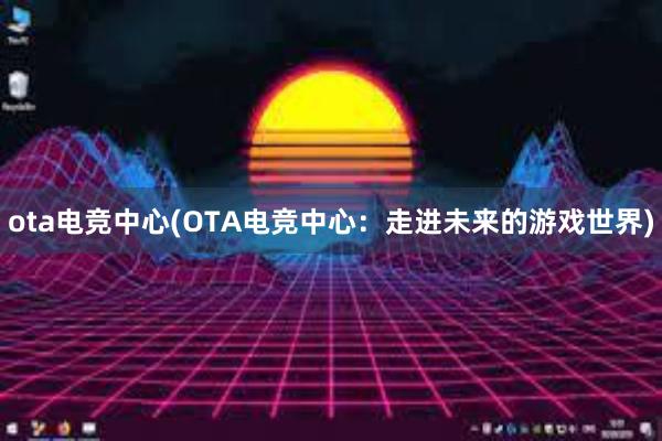 ota电竞中心(OTA电竞中心：走进未来的游戏世界)