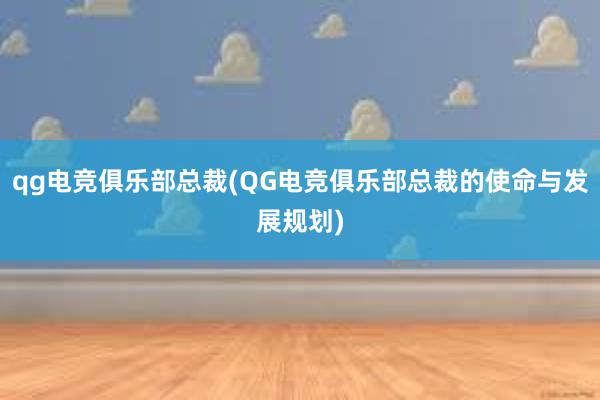 qg电竞俱乐部总裁(QG电竞俱乐部总裁的使命与发展规划)