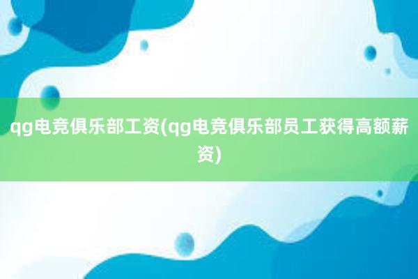 qg电竞俱乐部工资(qg电竞俱乐部员工获得高额薪资)