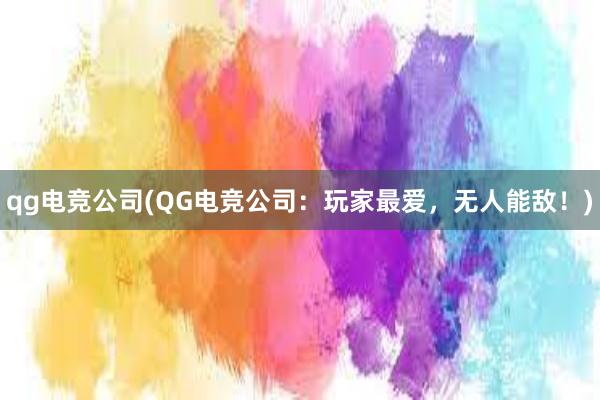 qg电竞公司(QG电竞公司：玩家最爱，无人能敌！)