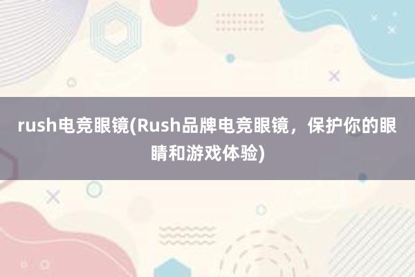 rush电竞眼镜(Rush品牌电竞眼镜，保护你的眼睛和游戏体验)