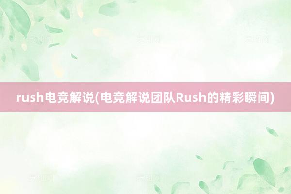 rush电竞解说(电竞解说团队Rush的精彩瞬间)