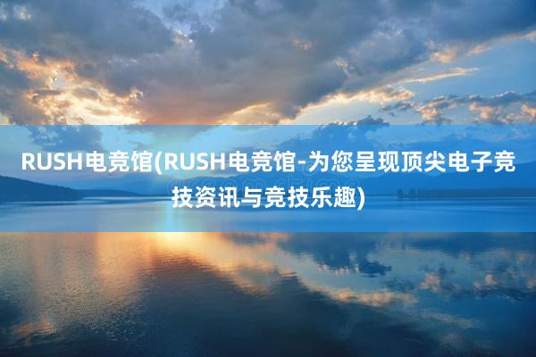 RUSH电竞馆(RUSH电竞馆-为您呈现顶尖电子竞技资讯与竞技乐趣)