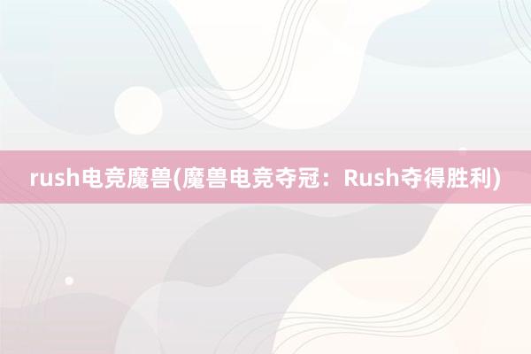 rush电竞魔兽(魔兽电竞夺冠：Rush夺得胜利)