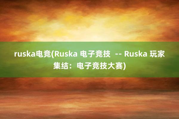 ruska电竞(Ruska 电子竞技  -- Ruska 玩家集结：电子竞技大赛)