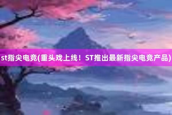 st指尖电竞(重头戏上线！ST推出最新指尖电竞产品)