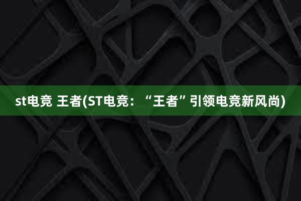 st电竞 王者(ST电竞：“王者”引领电竞新风尚)