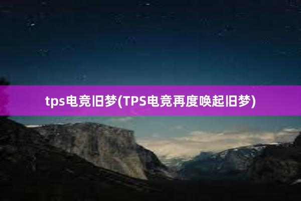 tps电竞旧梦(TPS电竞再度唤起旧梦)