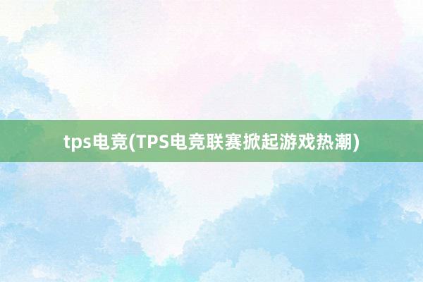 tps电竞(TPS电竞联赛掀起游戏热潮)