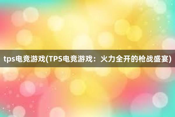 tps电竞游戏(TPS电竞游戏：火力全开的枪战盛宴)