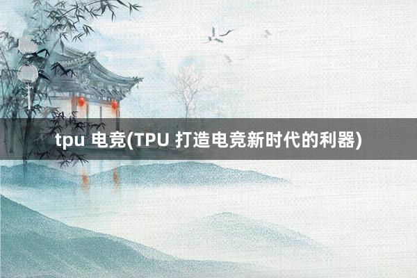 tpu 电竞(TPU 打造电竞新时代的利器)